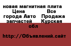 новая магнитная плита › Цена ­ 10 000 - Все города Авто » Продажа запчастей   . Курская обл.